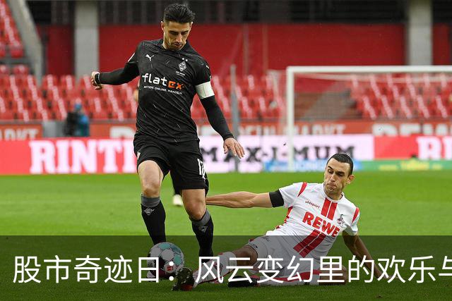 股市奇迹日：风云变幻里的欢乐与恐惧